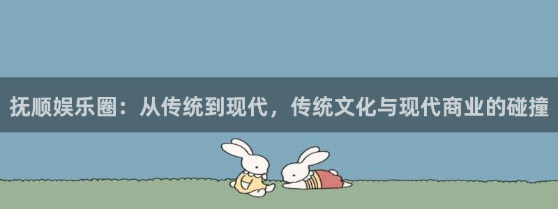 奇亿娱乐平台：抚顺娱乐圈：从传统到现代，传统文化与现代商业的碰撞