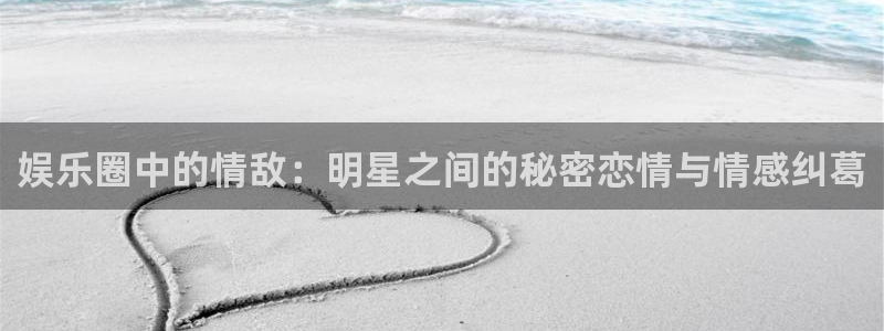 奇亿娱乐：娱乐圈中的情敌：明星之间的秘密恋情与情感纠葛