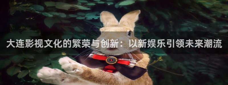 奇亿娱乐登录：大连影视文化的繁荣与创新：以新娱乐引领未来潮流