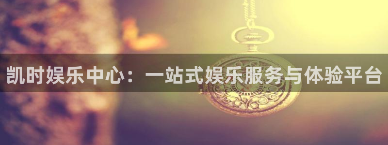 奇亿娱乐官方网站首页：凯时娱乐中心：一站式娱乐服务与体验平台