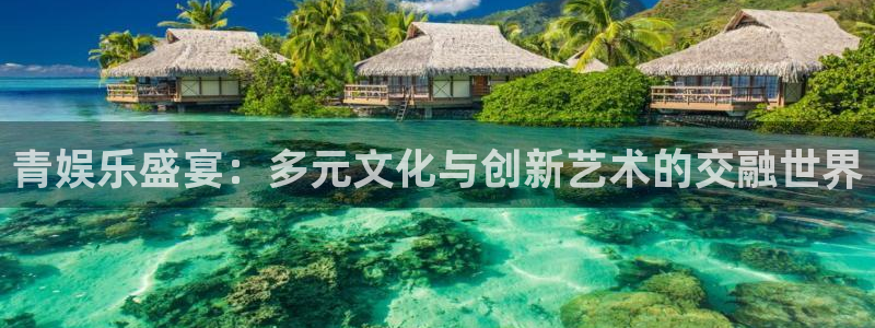 奇亿娱乐登录：青娱乐盛宴：多元文化与创新艺术的交融世界