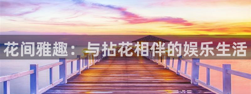 奇亿娱乐官方网站首页：花间雅趣：与拈花相伴的娱乐生活