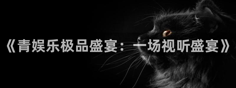 奇亿娱乐手机app下载：《青娱乐极品盛宴：一场视听盛宴》