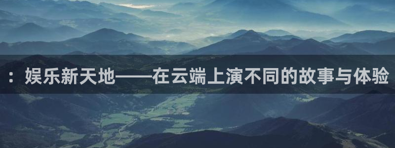 奇亿娱乐app：：娱乐新天地——在云端上演不同的故事与体验