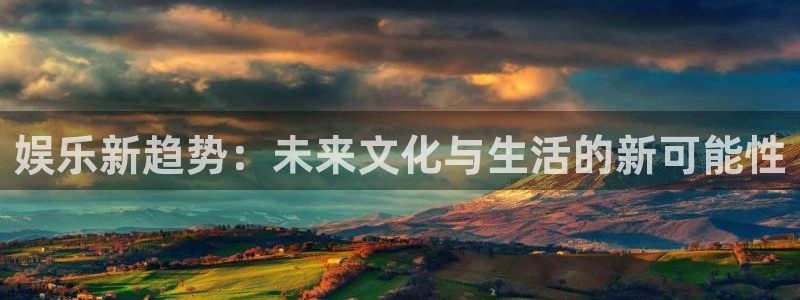 奇亿娱乐平台：娱乐新趋势：未来文化与生活的新可能性