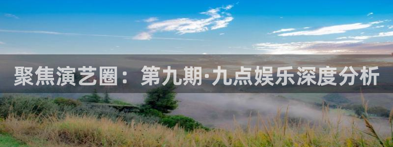 奇亿娱乐平台：聚焦演艺圈：第九期·九点娱乐深度分析