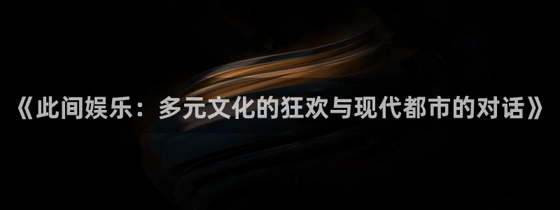 奇亿娱乐平台：《此间娱乐：多元文化的狂欢与现代都市的对话》