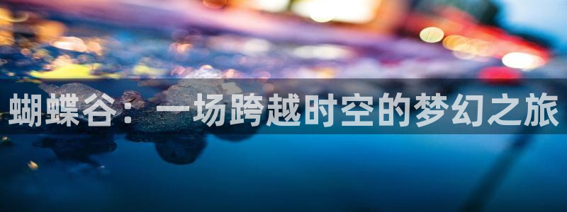 奇亿娱乐平台：蝴蝶谷：一场跨越时空的梦幻之旅