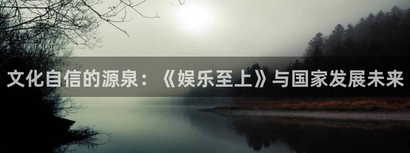 奇亿娱乐平台：文化自信的源泉：《娱乐至上》与国家发展未来