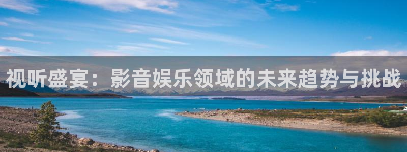 奇亿娱乐注册：视听盛宴：影音娱乐领域的未来趋势与挑战